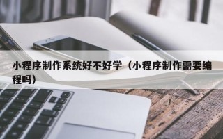 玉树小程序制作系统好不好学（小程序制作需要编程吗）