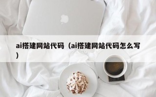 玉树ai搭建网站代码（ai搭建网站代码怎么写）