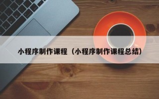 玉树小程序制作课程（小程序制作课程总结）