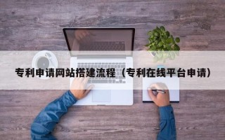 玉树专利申请网站搭建流程（专利在线平台申请）
