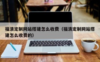 玉树福清定制网站搭建怎么收费（福清定制网站搭建怎么收费的）