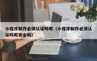 玉树小程序制作必须认证吗呢（小程序制作必须认证吗呢安全吗）