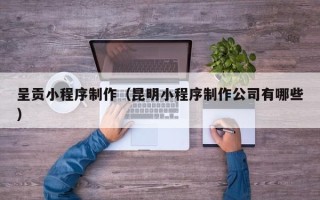 玉树呈贡小程序制作（昆明小程序制作公司有哪些）