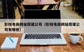 玉树彭阳电商网站搭建公司（彭阳电商网站搭建公司有哪些）