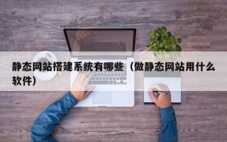 玉树静态网站搭建系统有哪些（做静态网站用什么软件）