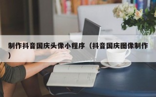 玉树制作抖音国庆头像小程序（抖音国庆图像制作）