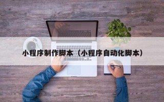 玉树小程序制作脚本（小程序自动化脚本）