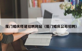 玉树厦门婚庆搭建招聘网站（厦门婚庆公司招聘）