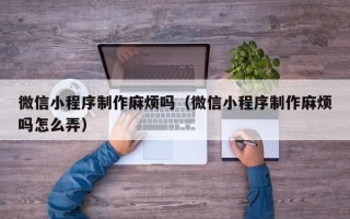 玉树微信小程序制作麻烦吗（微信小程序制作麻烦吗怎么弄）