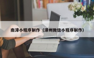 玉树南漳小程序制作（漳州微信小程序制作）