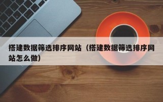 玉树搭建数据筛选排序网站（搭建数据筛选排序网站怎么做）