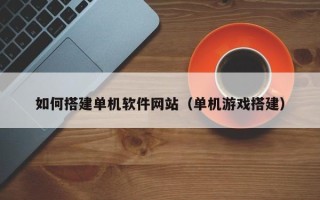 玉树如何搭建单机软件网站（单机游戏搭建）