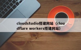 玉树cloudstudio搭建网站（cloudflare workers搭建网站）