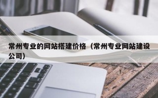 玉树常州专业的网站搭建价格（常州专业网站建设公司）