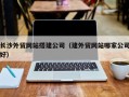 玉树长沙外贸网站搭建公司（建外贸网站哪家公司好）