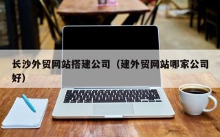 玉树长沙外贸网站搭建公司（建外贸网站哪家公司好）