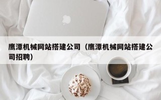 玉树鹰潭机械网站搭建公司（鹰潭机械网站搭建公司招聘）
