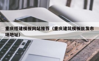 玉树重庆搭建模板网站推荐（重庆建筑模板批发市场地址）